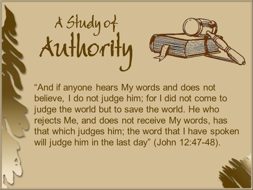 A Study of Authority And if anyone hears My words and does not believe, I do not judge him; for I did not come to judge the world but to save the world.