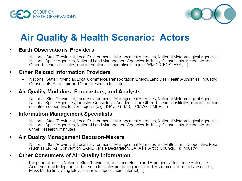 Air Quality & Health Scenario: Actors Earth Observations Providers –National, State/Provincial, Local Environmental Management Agencies; National Meteorological Agencies; National Space Agencies; National Land Management Agencies; Industry; Consultants; Academic and Other Research Institutes; and international cooperative fora (e.g.