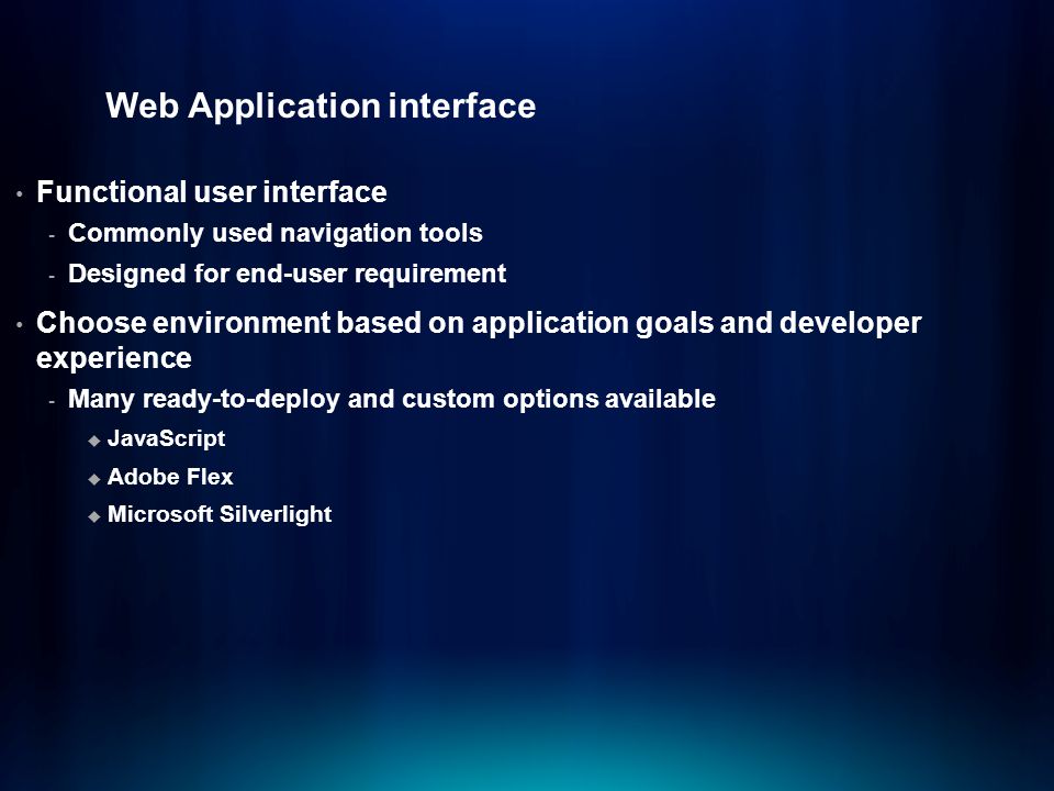 Web Application interface Functional user interface - Commonly used navigation tools - Designed for end-user requirement Choose environment based on application goals and developer experience - Many ready-to-deploy and custom options available  JavaScript  Adobe Flex  Microsoft Silverlight