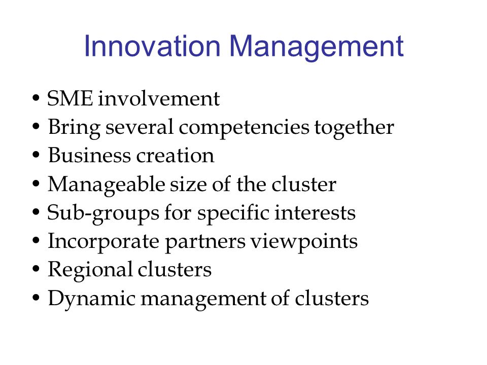 Innovation Management SME involvement Bring several competencies together Business creation Manageable size of the cluster Sub-groups for specific interests Incorporate partners viewpoints Regional clusters Dynamic management of clusters