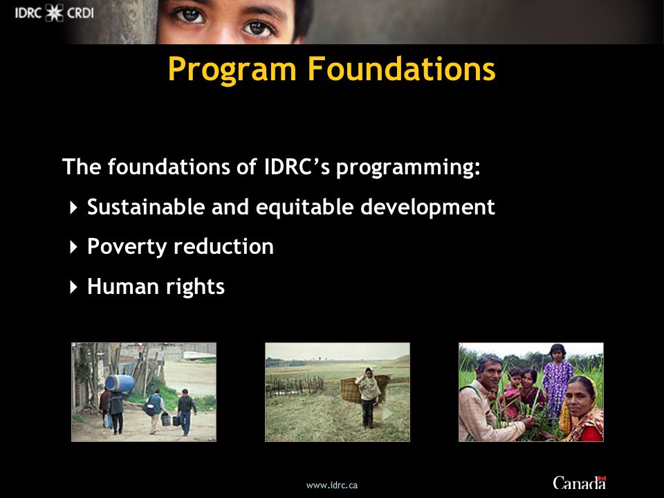 Program Foundations The foundations of IDRC’s programming:  Sustainable and equitable development  Poverty reduction  Human rights