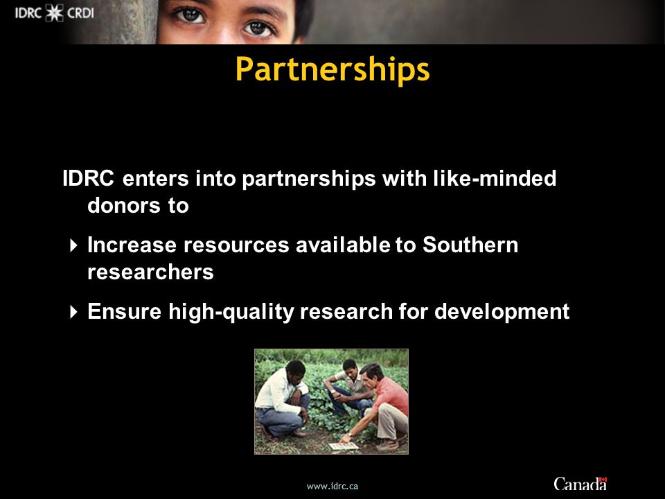 Partnerships IDRC enters into partnerships with like-minded donors to  Increase resources available to Southern researchers  Ensure high-quality research for development