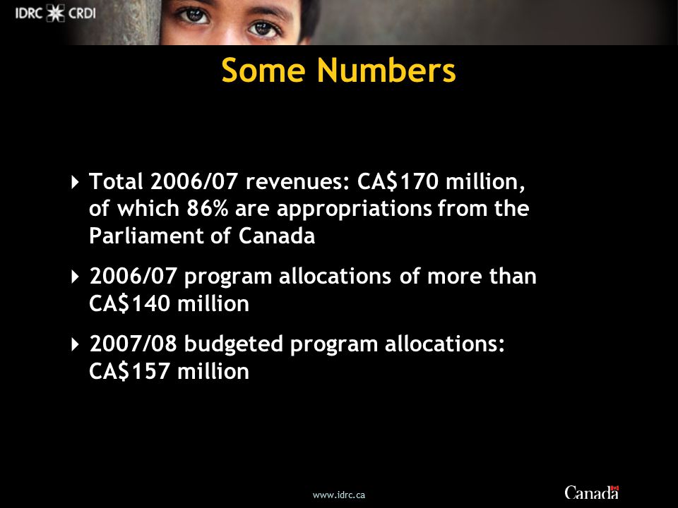 Some Numbers  Total 2006/07 revenues: CA$170 million, of which 86% are appropriations from the Parliament of Canada  2006/07 program allocations of more than CA$140 million  2007/08 budgeted program allocations: CA$157 million