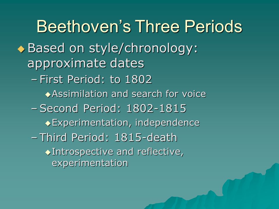 Beethoven’s Three Periods  Based on style/chronology: approximate dates –First Period: to 1802  Assimilation and search for voice –Second Period:  Experimentation, independence –Third Period: 1815-death  Introspective and reflective, experimentation