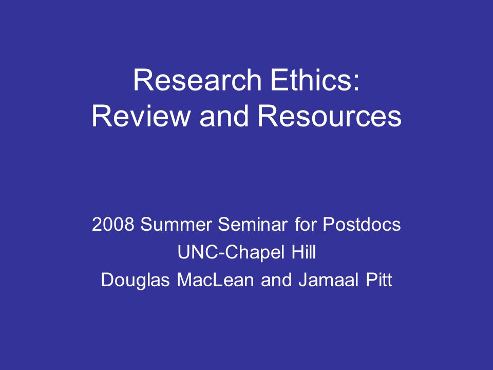 Research Ethics: Review and Resources 2008 Summer Seminar for Postdocs UNC-Chapel Hill Douglas MacLean and Jamaal Pitt