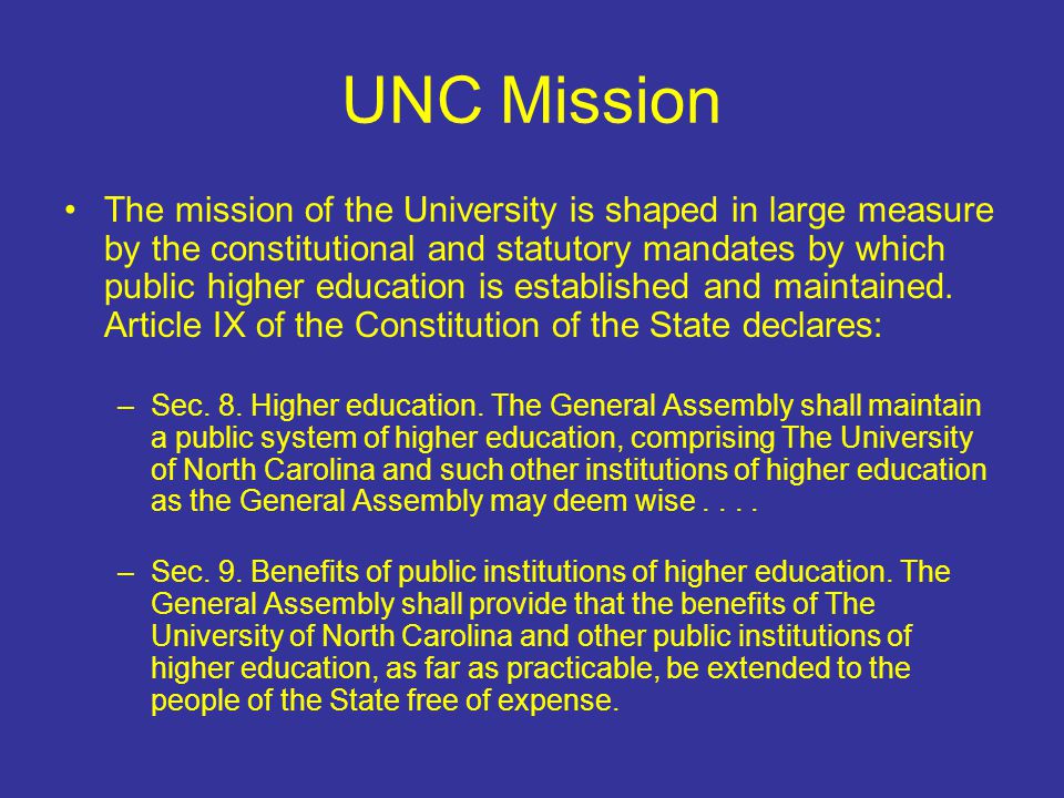 UNC Mission The mission of the University is shaped in large measure by the constitutional and statutory mandates by which public higher education is established and maintained.