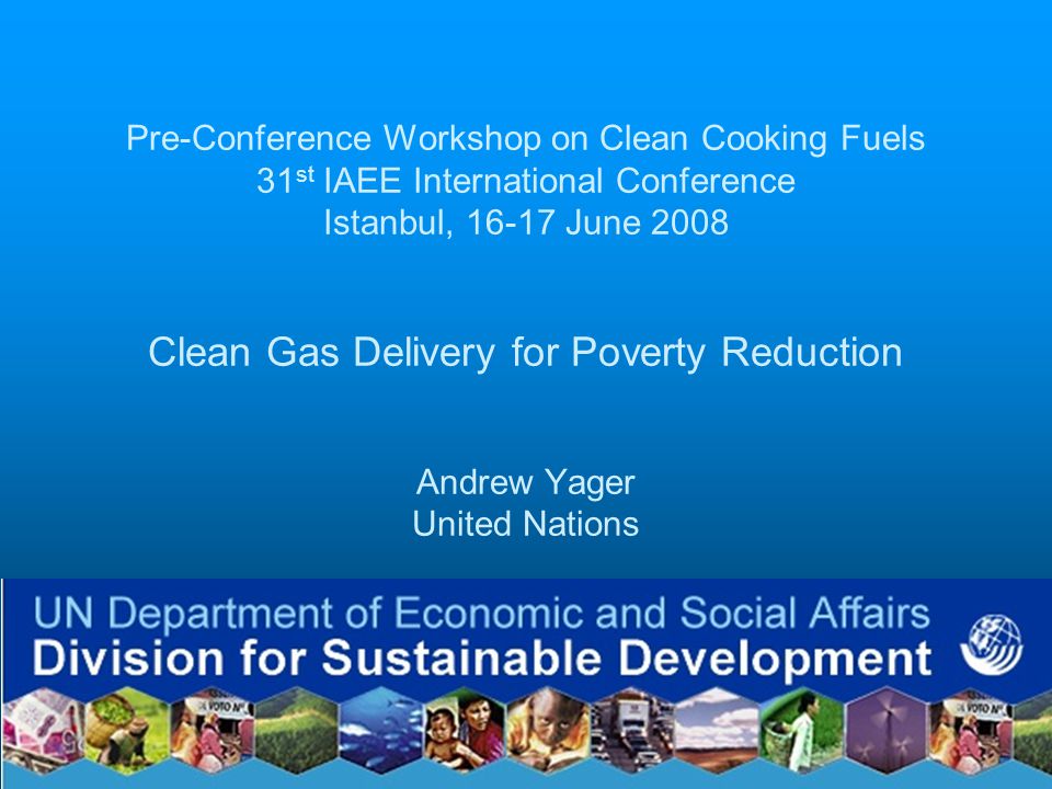 Pre-Conference Workshop on Clean Cooking Fuels 31 st IAEE International Conference Istanbul, June 2008 Clean Gas Delivery for Poverty Reduction Andrew Yager United Nations