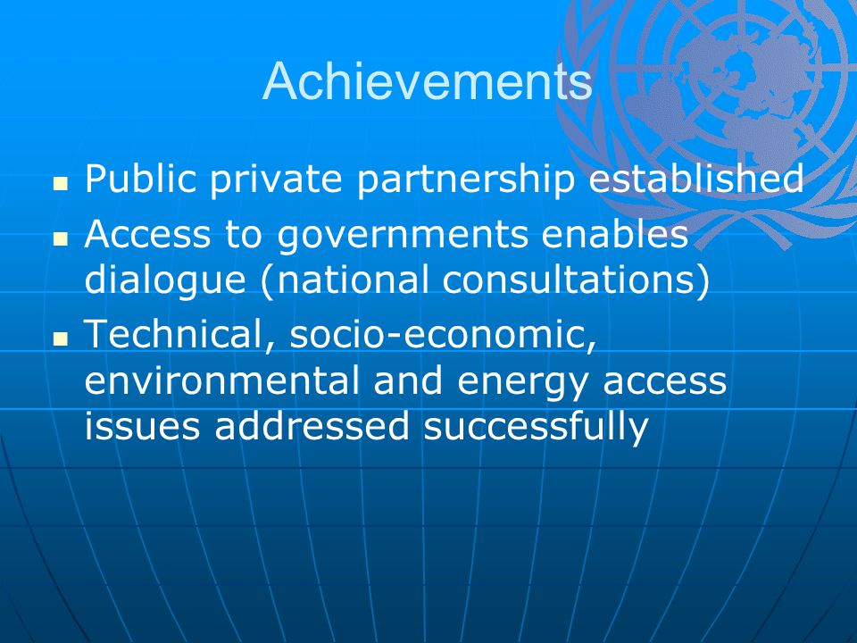Achievements Public private partnership established Access to governments enables dialogue (national consultations) Technical, socio-economic, environmental and energy access issues addressed successfully