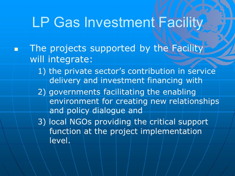 LP Gas Investment Facility The projects supported by the Facility will integrate: 1) the private sector’s contribution in service delivery and investment financing with 2) governments facilitating the enabling environment for creating new relationships and policy dialogue and 3) local NGOs providing the critical support function at the project implementation level.