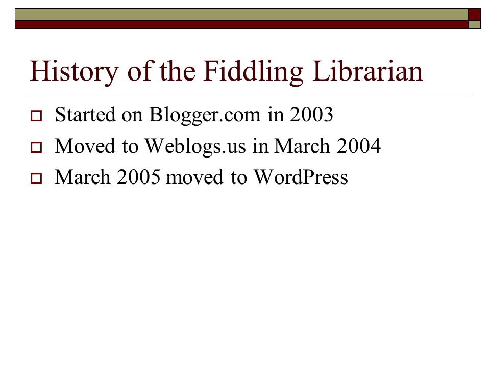 History of the Fiddling Librarian  Started on Blogger.com in 2003  Moved to Weblogs.us in March 2004  March 2005 moved to WordPress