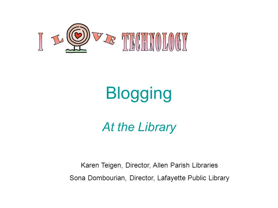 Blogging At the Library Karen Teigen, Director, Allen Parish Libraries Sona Dombourian, Director, Lafayette Public Library
