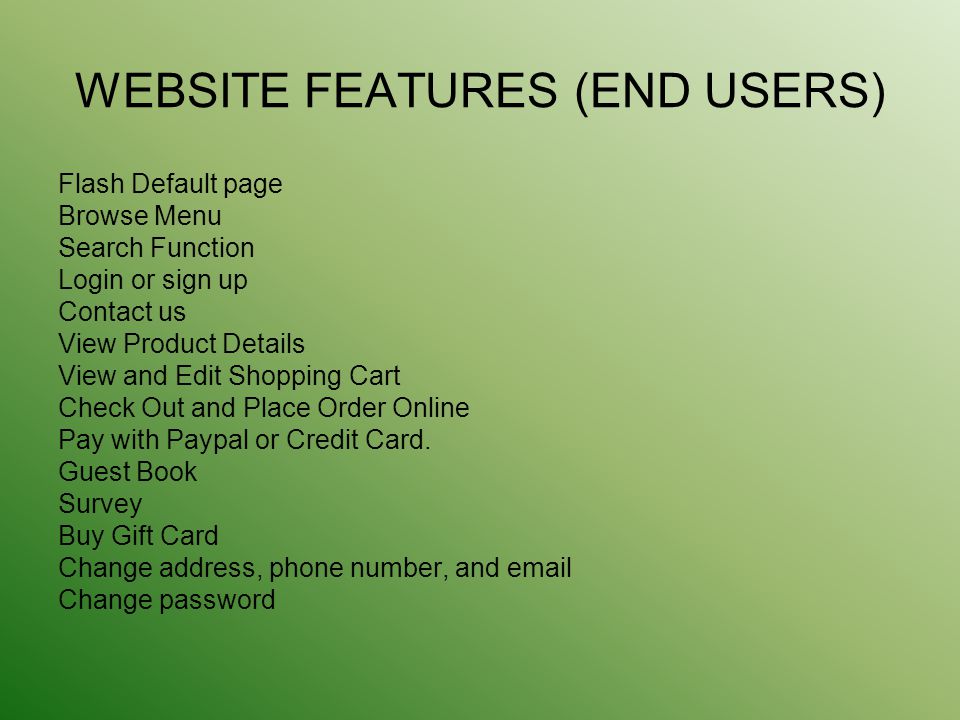 WEBSITE FEATURES (END USERS) Flash Default page Browse Menu Search Function Login or sign up Contact us View Product Details View and Edit Shopping Cart Check Out and Place Order Online Pay with Paypal or Credit Card.