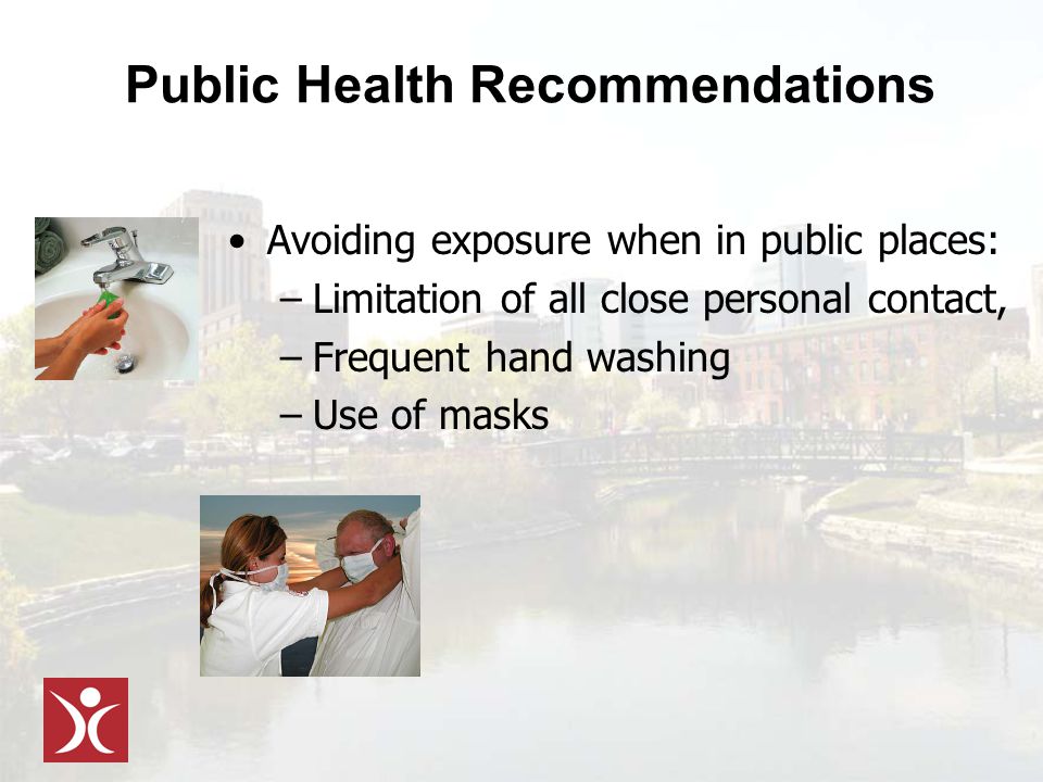Public Health Recommendations Avoiding exposure when in public places: –Limitation of all close personal contact, –Frequent hand washing –Use of masks