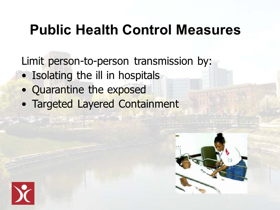 Public Health Control Measures Limit person-to-person transmission by: Isolating the ill in hospitals Quarantine the exposed Targeted Layered Containment