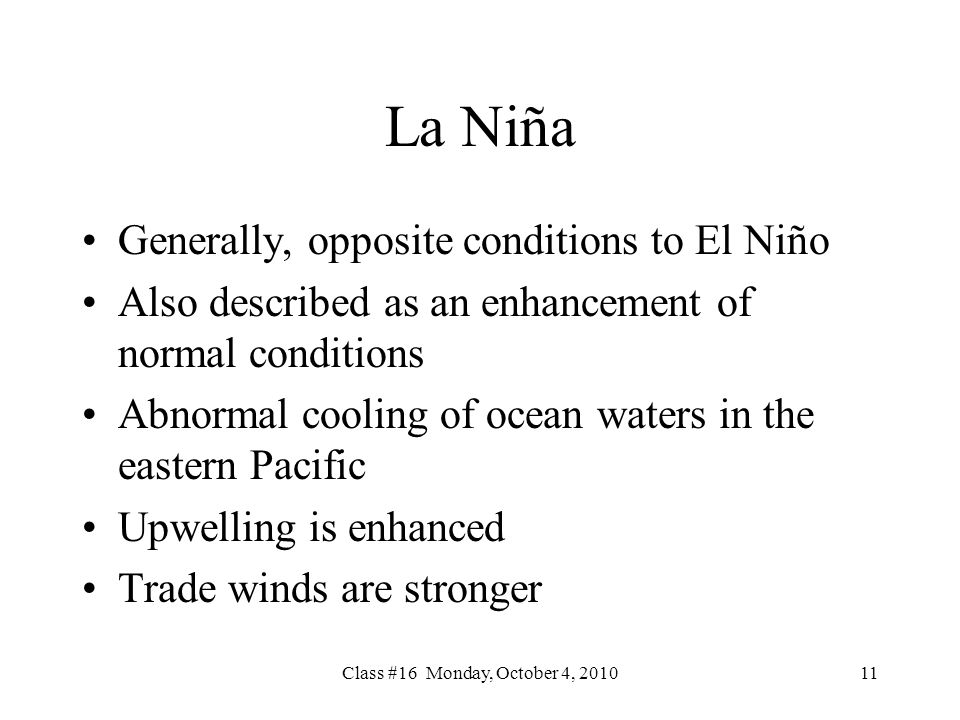 Class #16 Monday, October 4, La Niña Generally, opposite conditions to El Niño Also described as an enhancement of normal conditions Abnormal cooling of ocean waters in the eastern Pacific Upwelling is enhanced Trade winds are stronger