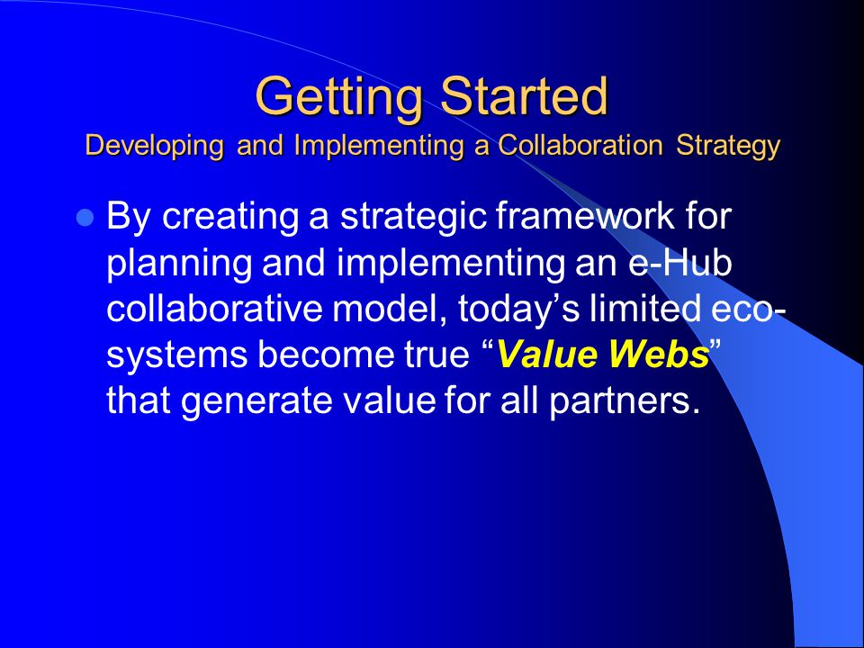 Getting Started Developing and Implementing a Collaboration Strategy By creating a strategic framework for planning and implementing an e-Hub collaborative model, today’s limited eco- systems become true Value Webs that generate value for all partners.