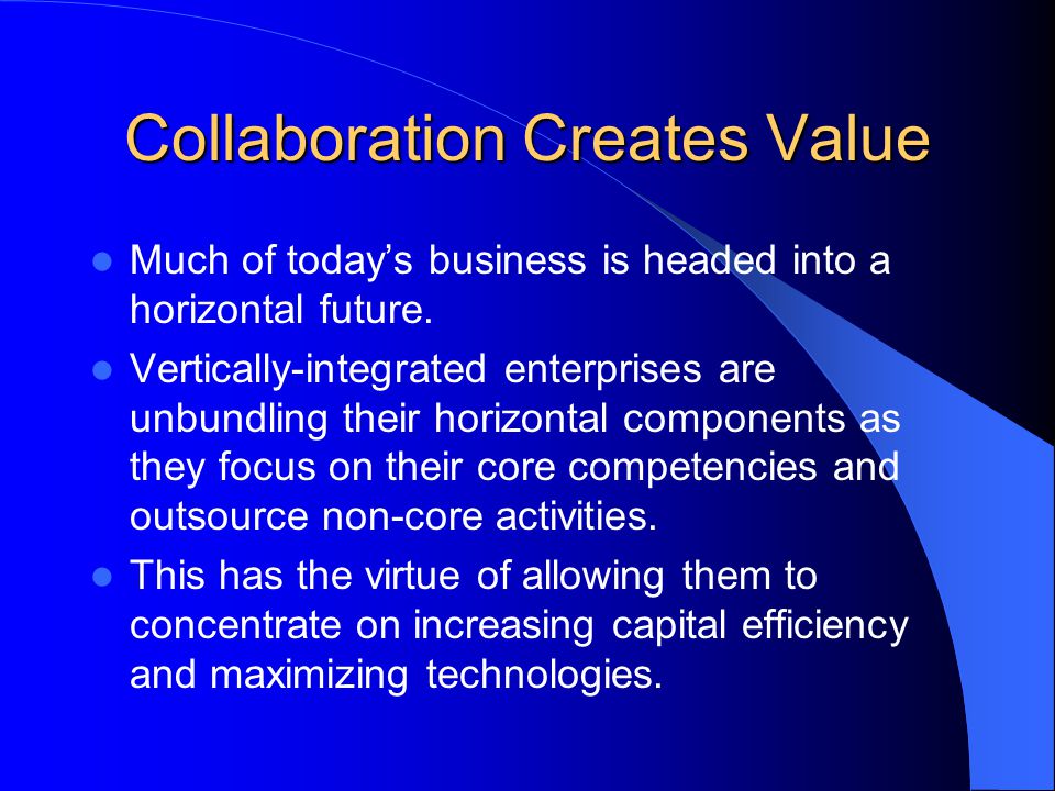 Collaboration Creates Value Much of today’s business is headed into a horizontal future.