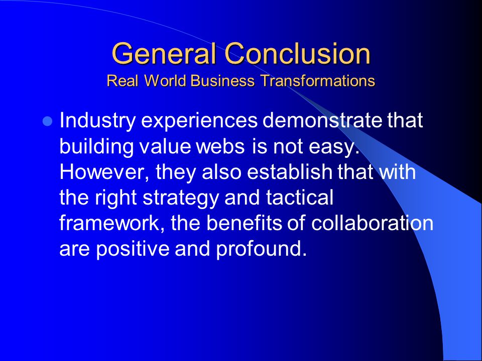 General Conclusion Real World Business Transformations Industry experiences demonstrate that building value webs is not easy.