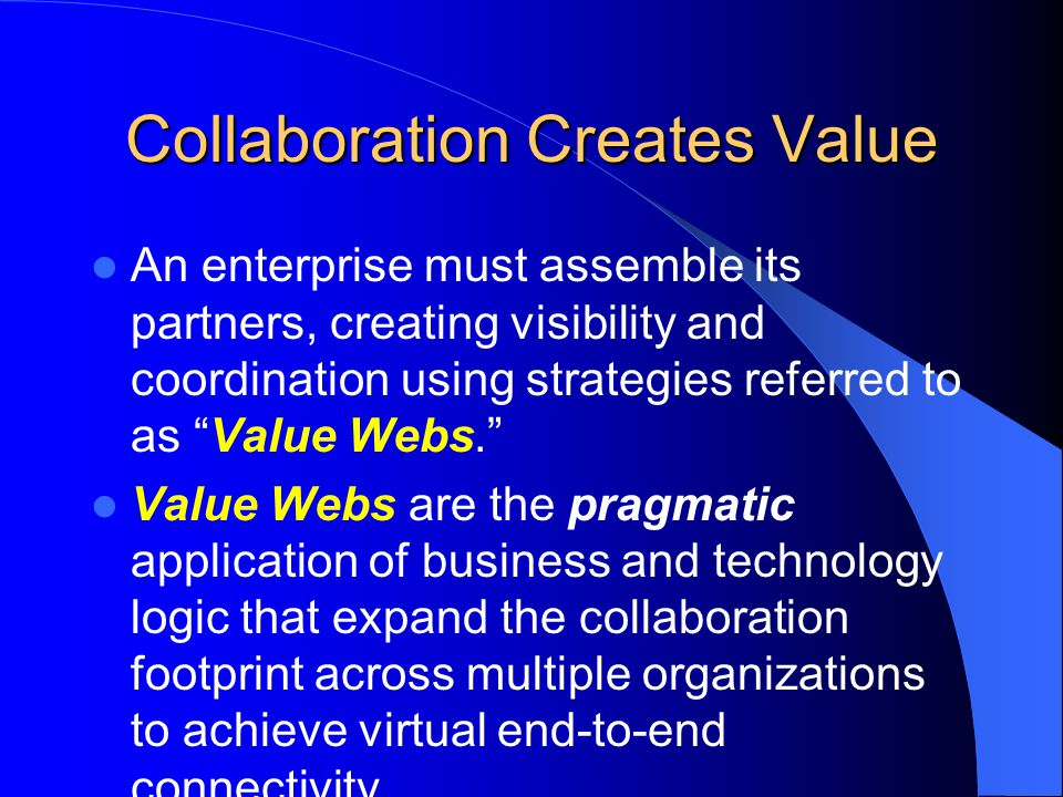 Collaboration Creates Value An enterprise must assemble its partners, creating visibility and coordination using strategies referred to as Value Webs. Value Webs are the pragmatic application of business and technology logic that expand the collaboration footprint across multiple organizations to achieve virtual end-to-end connectivity.