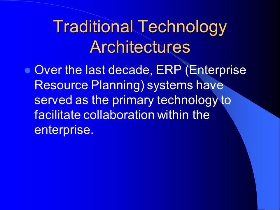 Traditional Technology Architectures Over the last decade, ERP (Enterprise Resource Planning) systems have served as the primary technology to facilitate collaboration within the enterprise.