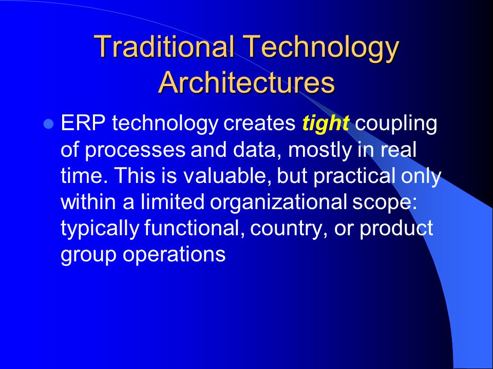 Traditional Technology Architectures ERP technology creates tight coupling of processes and data, mostly in real time.