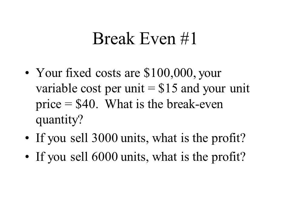 Break Even #1 Your fixed costs are $100,000, your variable cost per unit = $15 and your unit price = $40.
