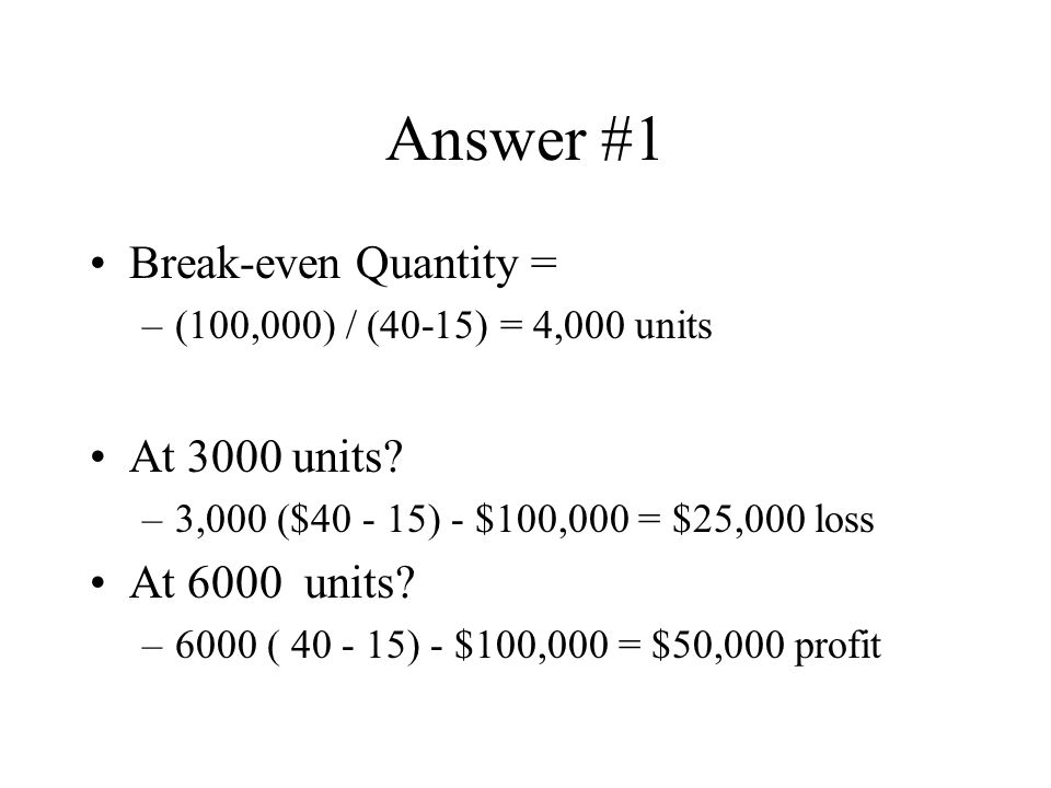 Answer #1 Break-even Quantity = –(100,000) / (40-15) = 4,000 units At 3000 units.