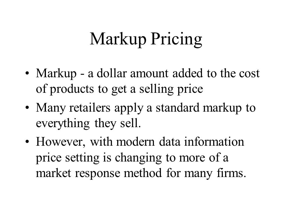 Markup Pricing Markup - a dollar amount added to the cost of products to get a selling price Many retailers apply a standard markup to everything they sell.