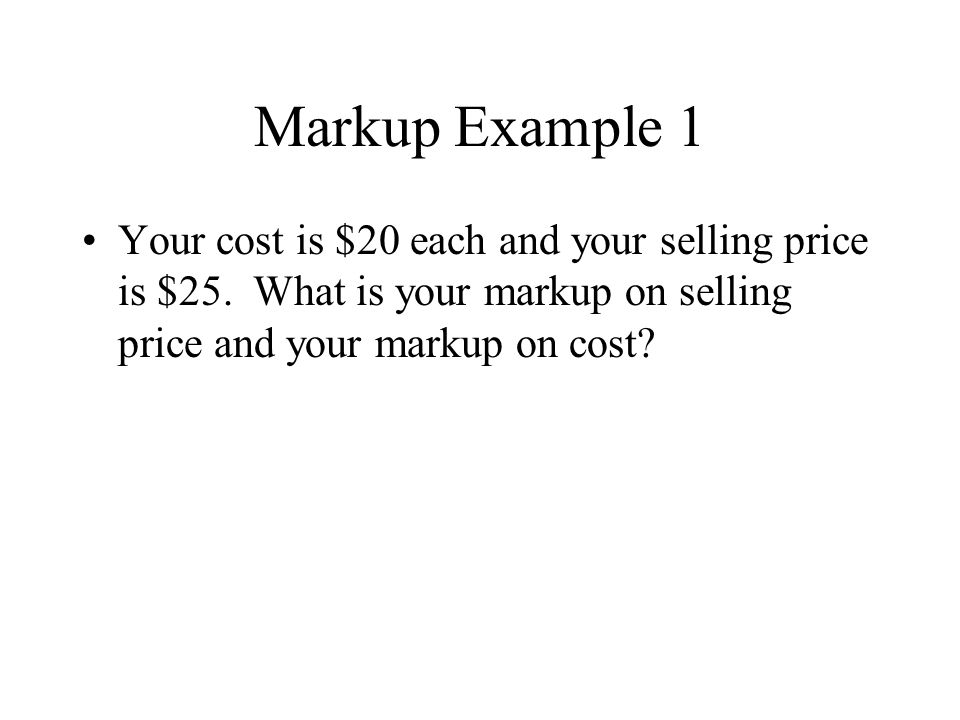 Markup Example 1 Your cost is $20 each and your selling price is $25.