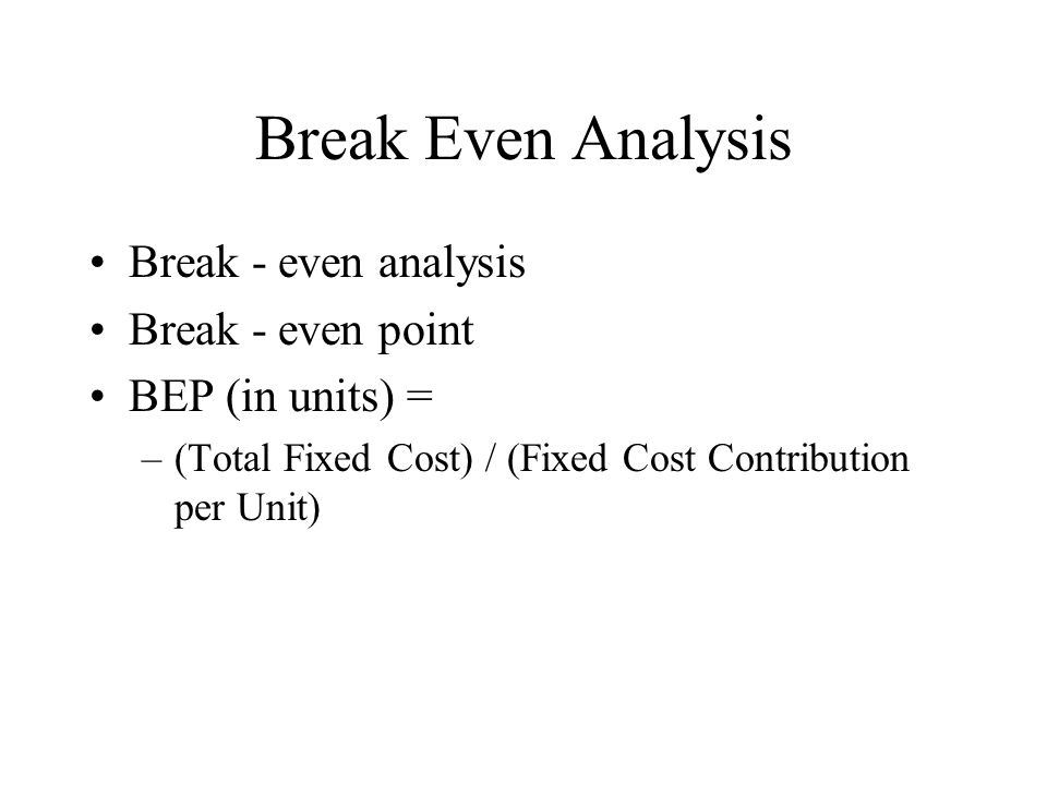 Break Even Analysis Break - even analysis Break - even point BEP (in units) = –(Total Fixed Cost) / (Fixed Cost Contribution per Unit)
