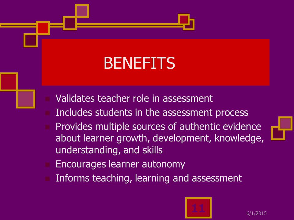6/1/ BENEFITS Validates teacher role in assessment Includes students in the assessment process Provides multiple sources of authentic evidence about learner growth, development, knowledge, understanding, and skills Encourages learner autonomy Informs teaching, learning and assessment