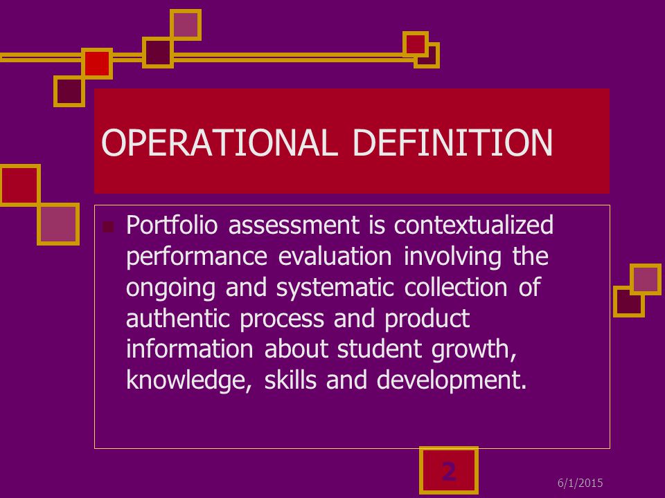 6/1/ OPERATIONAL DEFINITION Portfolio assessment is contextualized performance evaluation involving the ongoing and systematic collection of authentic process and product information about student growth, knowledge, skills and development.