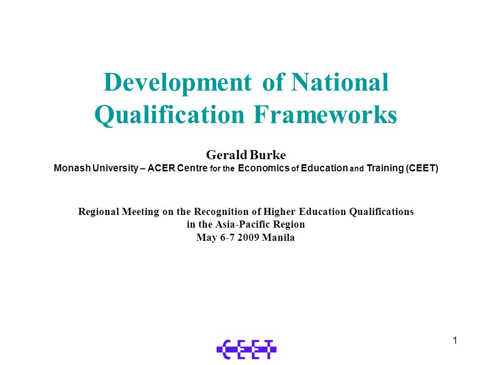 1 Development of National Qualification Frameworks Gerald Burke Monash University – ACER Centre for the Economics of Education and Training (CEET) Regional Meeting on the Recognition of Higher Education Qualifications in the Asia-Pacific Region May Manila