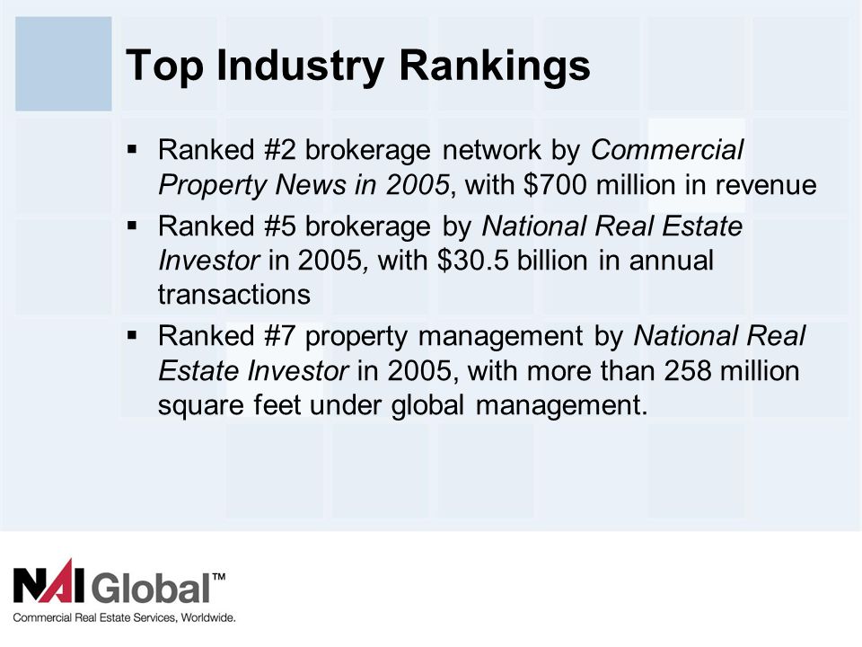 12 Top Industry Rankings  Ranked #2 brokerage network by Commercial Property News in 2005, with $700 million in revenue  Ranked #5 brokerage by National Real Estate Investor in 2005, with $30.5 billion in annual transactions  Ranked #7 property management by National Real Estate Investor in 2005, with more than 258 million square feet under global management.