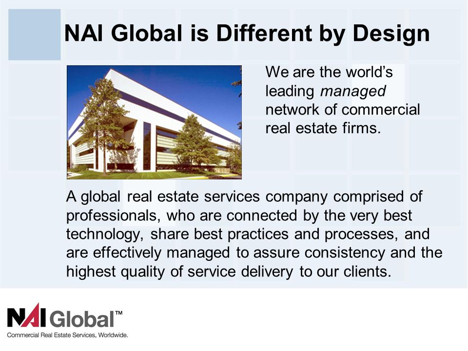 2 NAI Global is Different by Design A global real estate services company comprised of professionals, who are connected by the very best technology, share best practices and processes, and are effectively managed to assure consistency and the highest quality of service delivery to our clients.