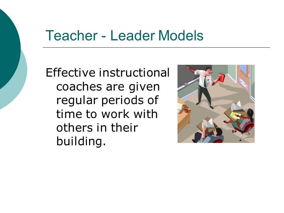 Teacher - Leader Models Effective instructional coaches are given regular periods of time to work with others in their building.