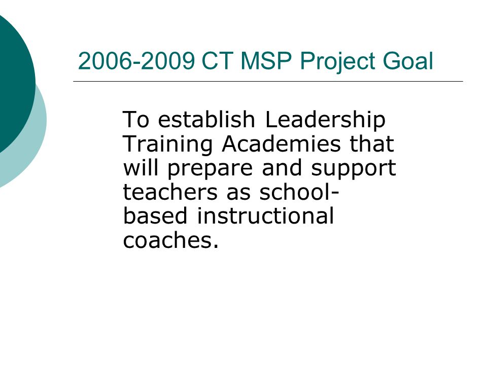 CT MSP Project Goal To establish Leadership Training Academies that will prepare and support teachers as school- based instructional coaches.