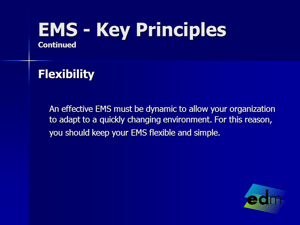 EMS - Key Principles Continued Flexibility An effective EMS must be dynamic to allow your organization to adapt to a quickly changing environment.