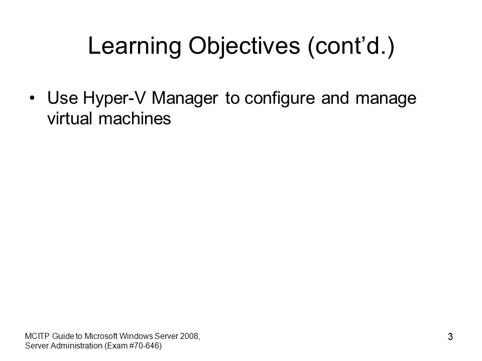 Learning Objectives (cont’d.) Use Hyper-V Manager to configure and manage virtual machines MCITP Guide to Microsoft Windows Server 2008, Server Administration (Exam #70-646) 3
