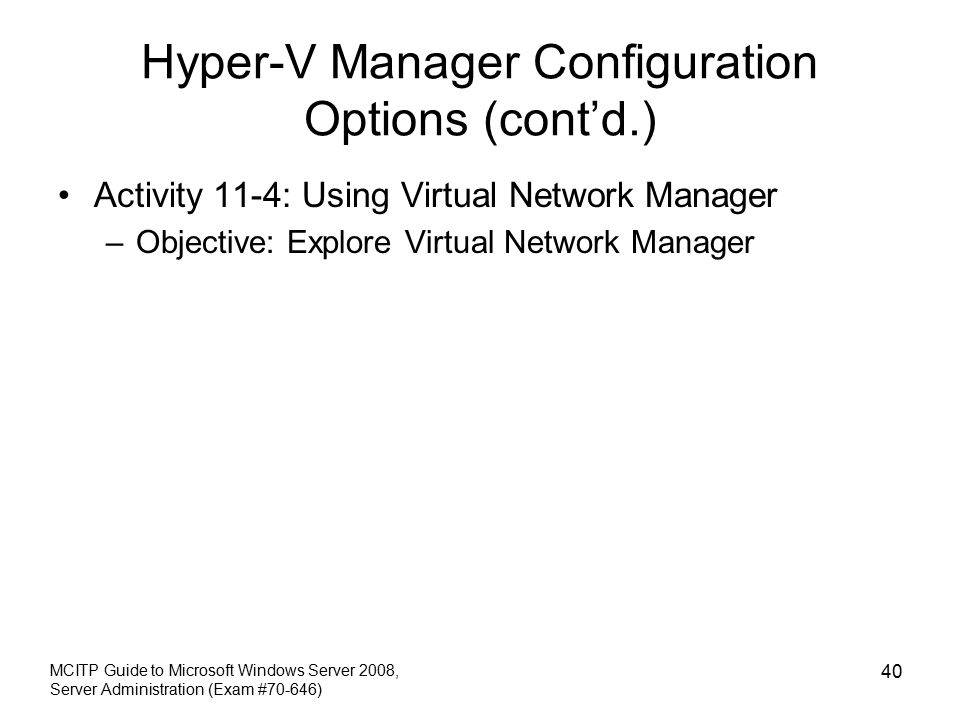 Hyper-V Manager Configuration Options (cont’d.) Activity 11-4: Using Virtual Network Manager –Objective: Explore Virtual Network Manager MCITP Guide to Microsoft Windows Server 2008, Server Administration (Exam #70-646) 40
