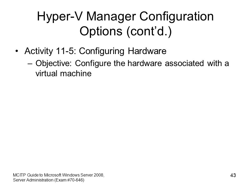 Hyper-V Manager Configuration Options (cont’d.) Activity 11-5: Configuring Hardware –Objective: Configure the hardware associated with a virtual machine MCITP Guide to Microsoft Windows Server 2008, Server Administration (Exam #70-646) 43