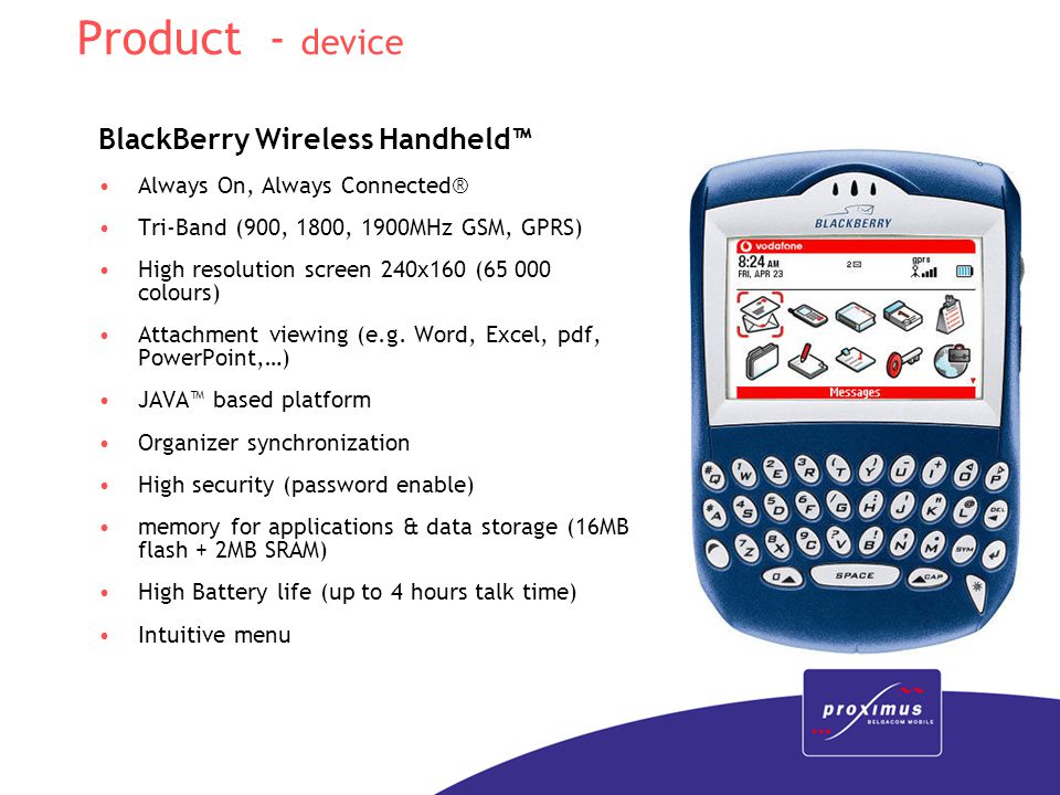 BlackBerry Wireless Handheld™ Always On, Always Connected® Tri-Band (900, 1800, 1900MHz GSM, GPRS) High resolution screen 240x160 ( colours) Attachment viewing (e.g.