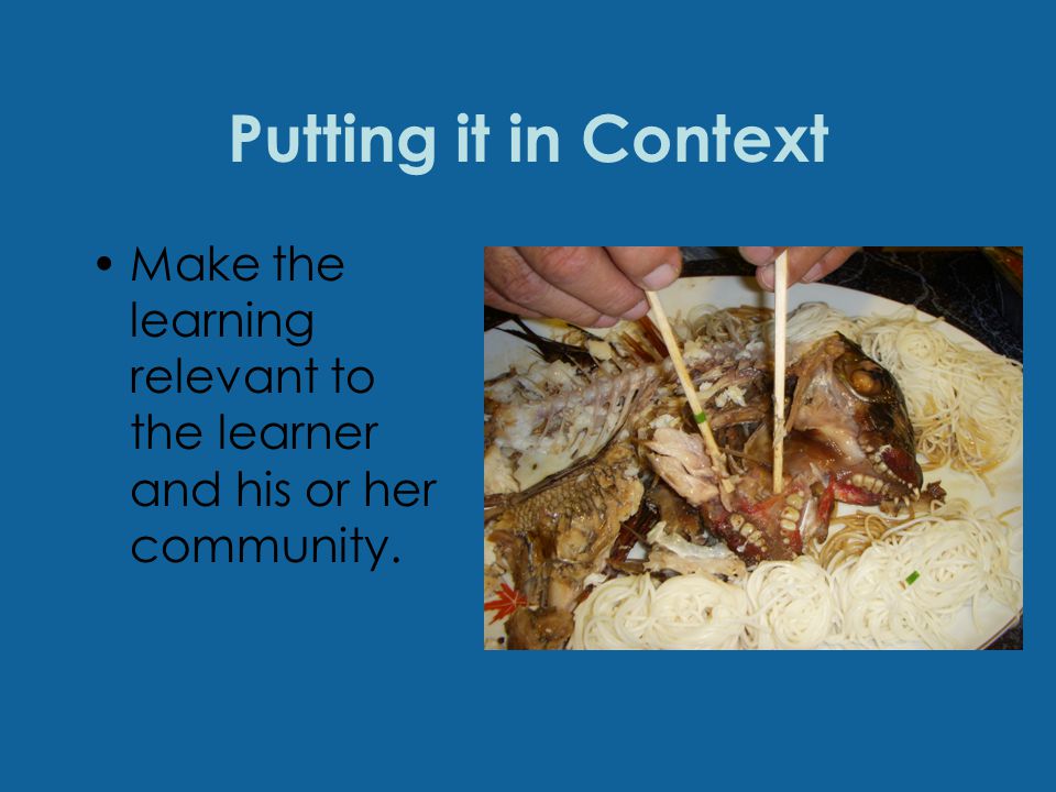 Putting it in Context Make the learning relevant to the learner and his or her community.