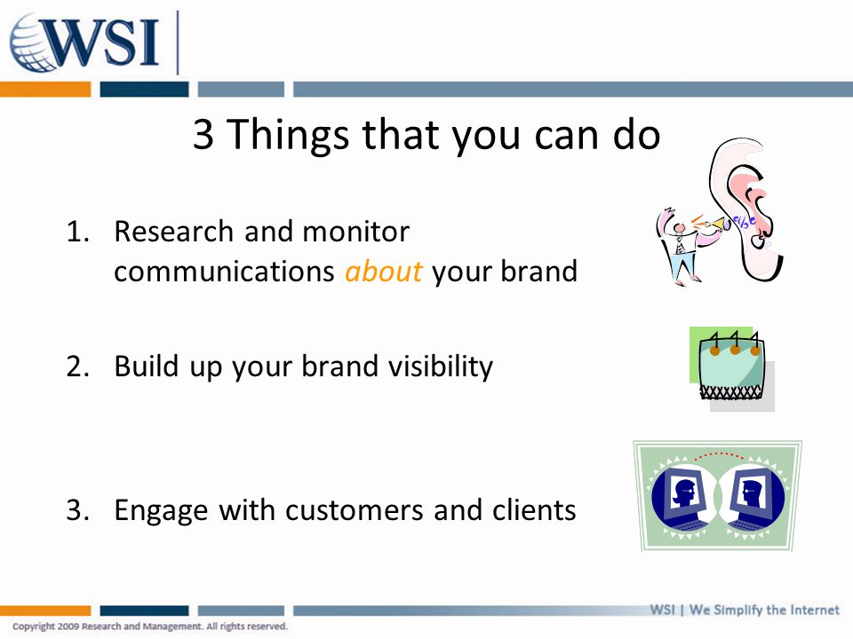 3 Things that you can do 1.Research and monitor communications about your brand 2.Build up your brand visibility 3.Engage with customers and clients