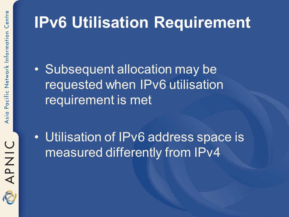 IPv6 Utilisation Requirement Subsequent allocation may be requested when IPv6 utilisation requirement is met Utilisation of IPv6 address space is measured differently from IPv4