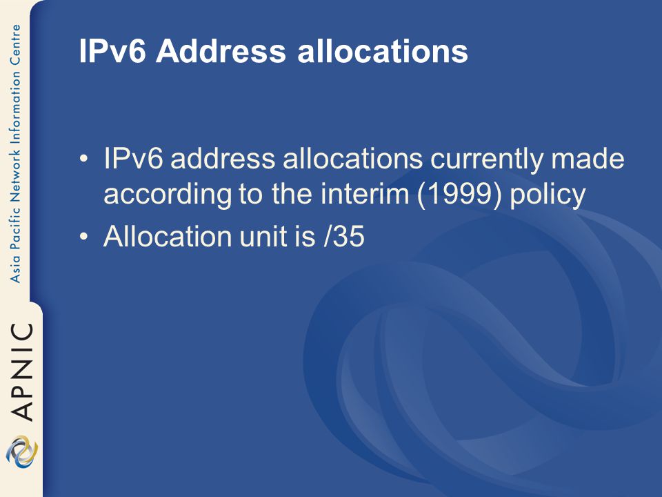 IPv6 Address allocations IPv6 address allocations currently made according to the interim (1999) policy Allocation unit is /35