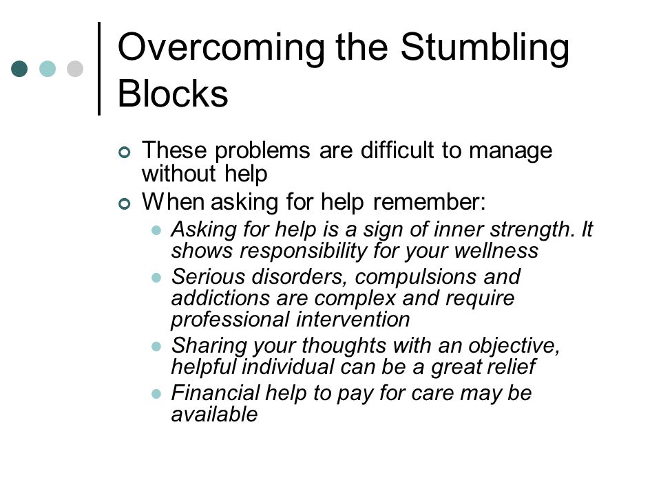 Overcoming the Stumbling Blocks These problems are difficult to manage without help When asking for help remember: Asking for help is a sign of inner strength.