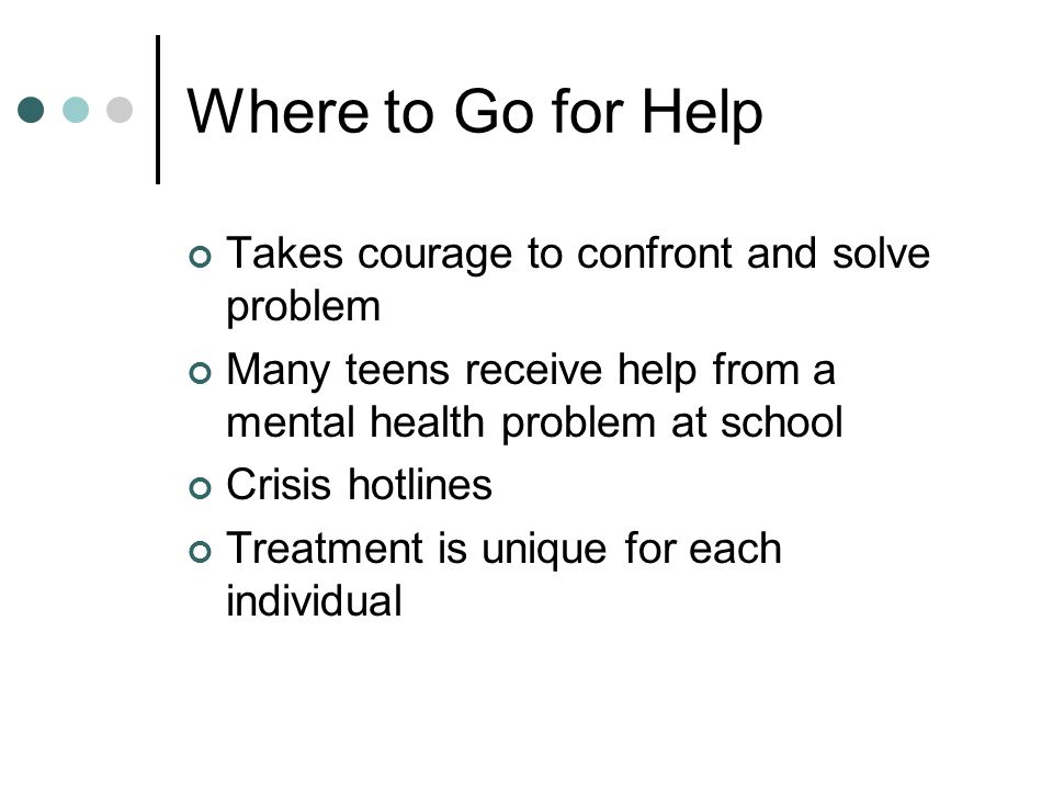 Where to Go for Help Takes courage to confront and solve problem Many teens receive help from a mental health problem at school Crisis hotlines Treatment is unique for each individual