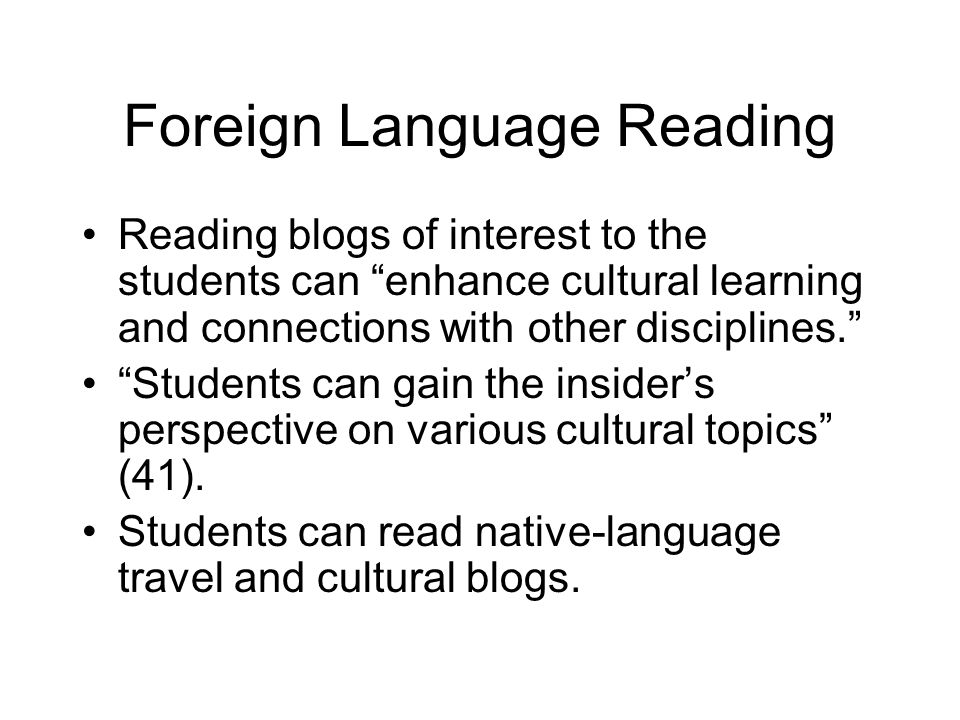Foreign Language Reading Reading blogs of interest to the students can enhance cultural learning and connections with other disciplines. Students can gain the insider’s perspective on various cultural topics (41).