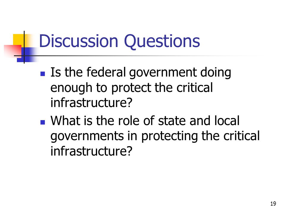 19 Discussion Questions Is the federal government doing enough to protect the critical infrastructure.